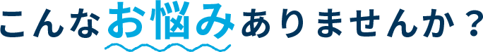 こんなお悩みありませんか？